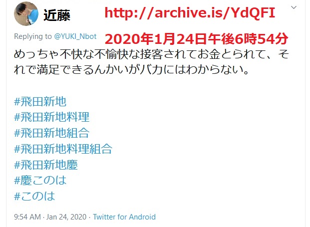 2020年1月24日午後6時54分 近藤雅典「めっちゃ不快な不愉快な接客されてお金とられて、それで満足できるんかいがバカにはわからない。 #飛田新地 #飛田新地料理 #飛田新地組合 #飛田新地料理組合 #飛田新地慶 #慶このは #このは」 2020年1月24日午後6時54分 近藤雅典「めっちゃ不快な不愉快な接客されてお金とられて、それで満足できるんかいがバカにはわからない。 #飛田新地 #飛田新地料理 #飛田新地組合 #飛田新地料理組合 #飛田新地慶 #慶このは #このは」
