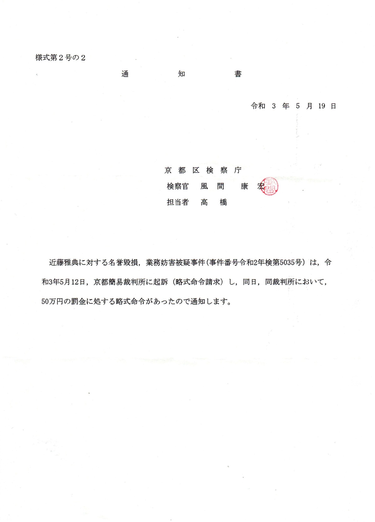 通知書 令和3年5月19日 京都区検察庁 検察官 風間康宏 担当者 高橋 近藤雅典 に対する名誉毀損,業務妨害被疑事件 (事件番号令和2年検第5035号)は,令和3年5月12日, 京都簡易裁判所に起訴(略式命令請求)し,同日,同裁判所において, 50万円の罰金に処する略式命令があったので通知します。 通知書 令和3年5月19日 京都区検察庁 検察官 風間康宏 担当者 高橋 近藤雅典 に対する名誉毀損,業務妨害被疑事件 (事件番号令和2年検第5035号)は,令和3年5月12日, 京都簡易裁判所に起訴(略式命令請求)し,同日,同裁判所において, 50万円の罰金に処する略式命令があったので通知します。