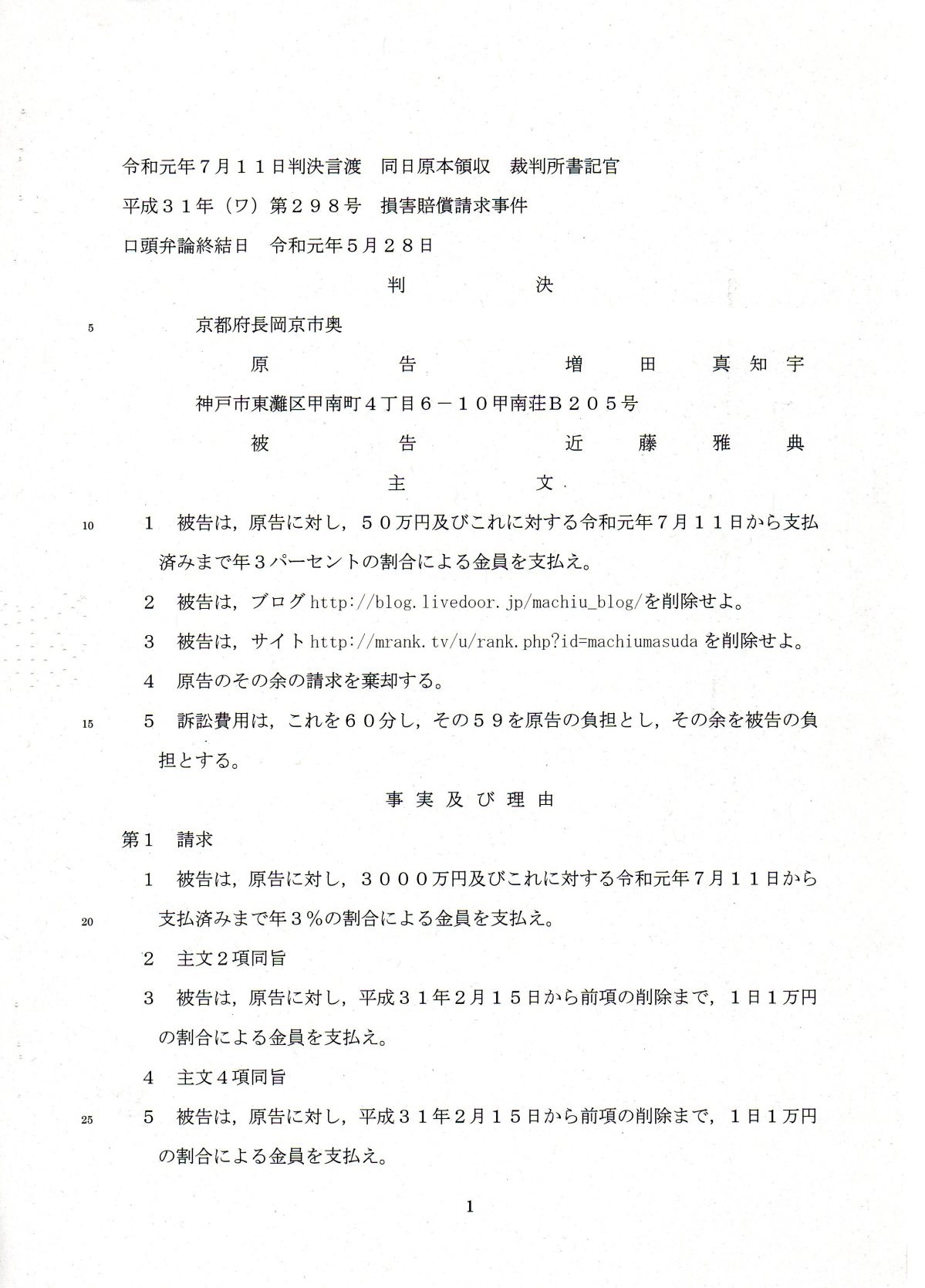 令和元年(2019年)7月11日 判決言渡 同日原本領収 裁判所書記官 平成31年(2018年)(ワ)第298号 損害賠償請求事件 口頭弁論終結日 令和元年(2019年)5月28日 判決 原告 京都府 長岡京市 増田真知宇 先生 被告 兵庫県 神戸市 東灘区 甲南町4丁目6-10甲南荘B205号・生活保護 近藤雅典 主文 1 被告は,原告に対し,50万円及び これに対する令和元年7月11日から 支払済みまで3パーセントの割合による金員を支払え。 2 被告は,ブログhttp://blog.livedoor.jp/machiu_blog/を削除せよ。 3 被告は,サイトhttp://mrank.tv/u/rank.php?id=machiumasudaを削除せよ。 令和元年(2019年)7月11日 判決言渡 同日原本領収 裁判所書記官 平成31年(2018年)(ワ)第298号 損害賠償請求事件 口頭弁論終結日 令和元年(2019年)5月28日 判決 原告 京都府 長岡京市 増田真知宇 先生 被告 兵庫県 神戸市 東灘区 甲南町4丁目6-10甲南荘B205号・生活保護 近藤雅典 主文 1 被告は,原告に対し,50万円及び これに対する令和元年7月11日から 支払済みまで3パーセントの割合による金員を支払え。 2 被告は,ブログhttp://blog.livedoor.jp/machiu_blog/を削除せよ。 3 被告は,サイトhttp://mrank.tv/u/rank.php?id=machiumasudaを削除せよ。
